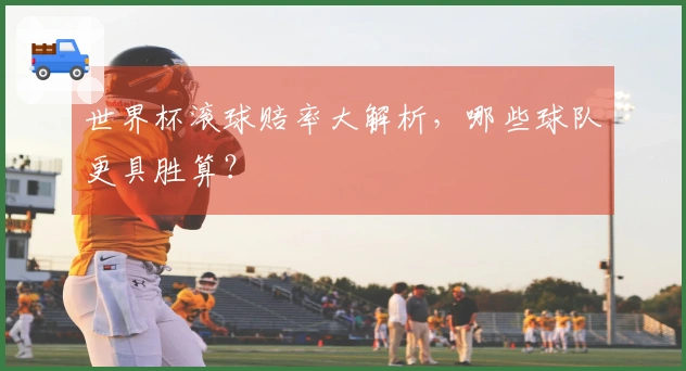 世界杯滚球赔率大解析，哪些球队更具胜算？