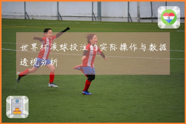 世界杯滚球投注的实际操作与数据透视分析