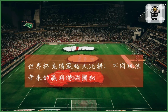 世界杯竞猜策略大比拼：不同玩法带来的赢利潜力揭秘