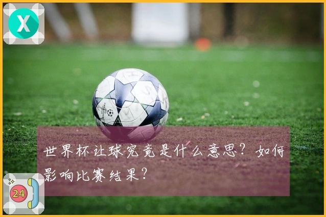 世界杯让球究竟是什么意思？如何影响比赛结果？