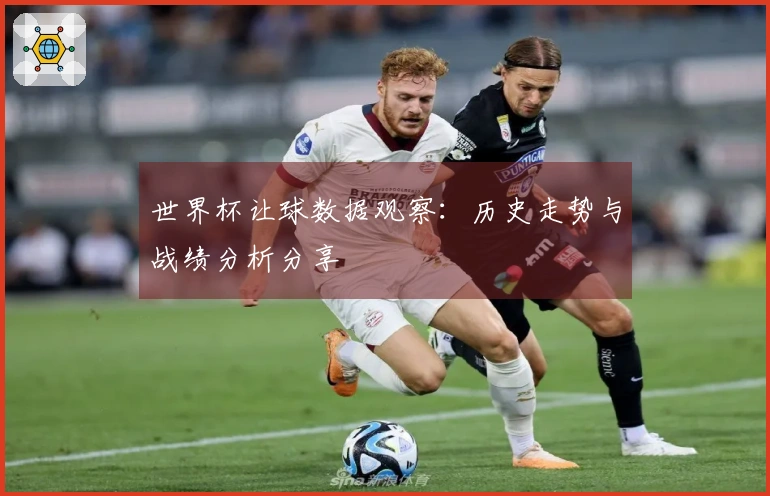 世界杯让球数据观察：历史走势与战绩分析分享