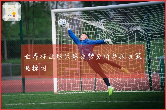 世界杯让球买球走势分析与投注策略探讨
