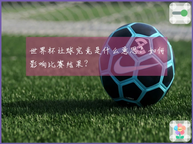 世界杯让球究竟是什么意思？如何影响比赛结果？