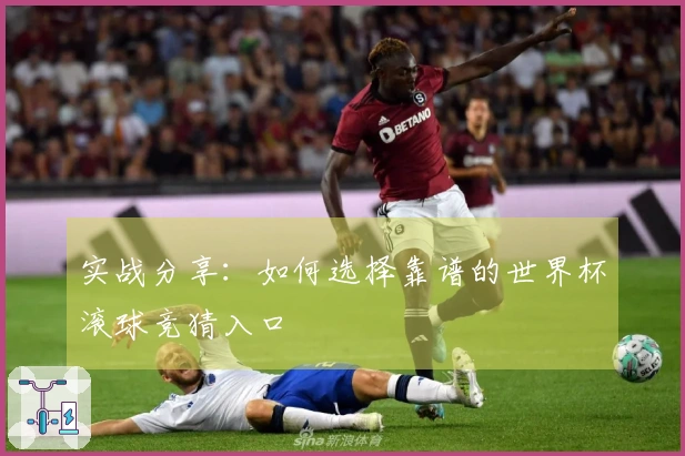 实战分享：如何选择靠谱的世界杯滚球竞猜入口