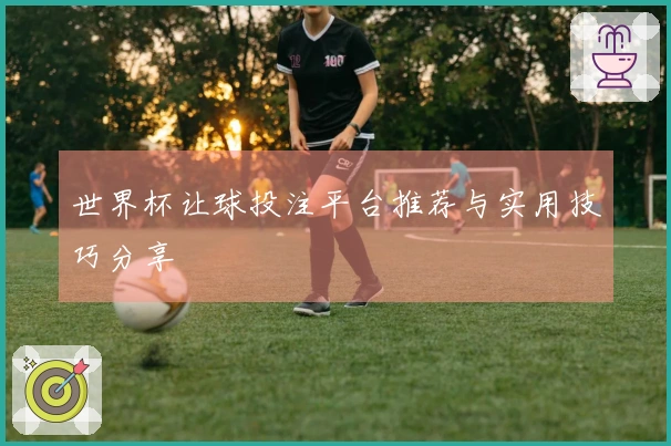 世界杯让球投注平台推荐与实用技巧分享