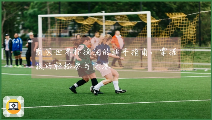 购买世界杯投注的新手指南，掌握技巧轻松参与比赛