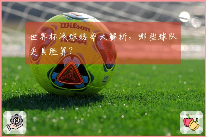 世界杯滚球赔率大解析，哪些球队更具胜算？