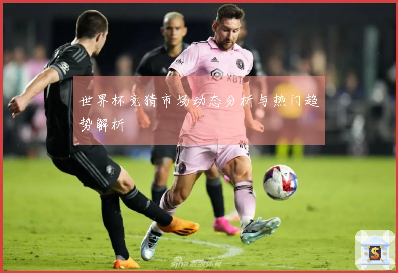 世界杯竞猜市场动态分析与热门趋势解析