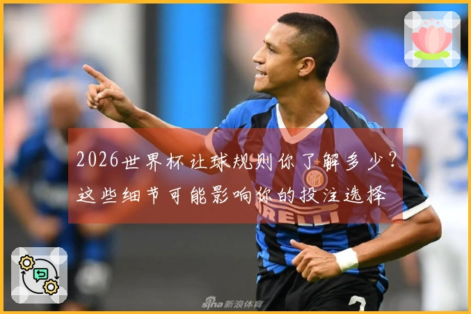 2026世界杯让球规则你了解多少？这些细节可能影响你的投注选择
