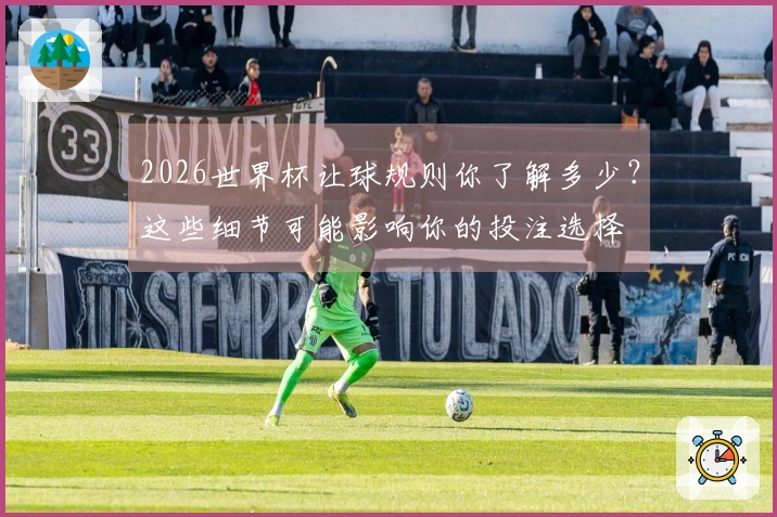 2026世界杯让球规则你了解多少？这些细节可能影响你的投注选择